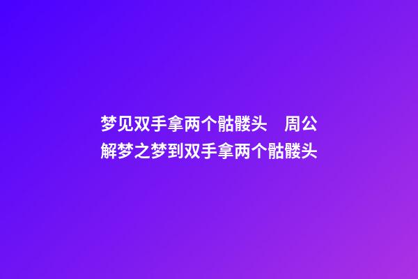 梦见双手拿两个骷髅头　周公解梦之梦到双手拿两个骷髅头